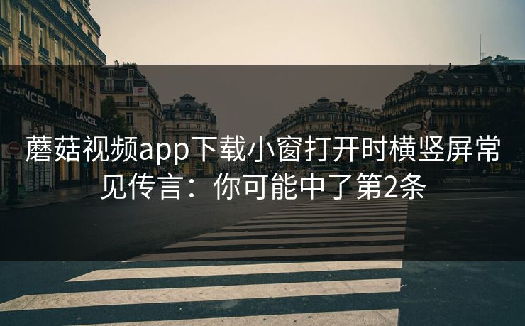 蘑菇视频app下载小窗打开时横竖屏常见传言:你可能中了第2条 蘑菇视频app下载小窗打开时横竖屏常见传言:你可能中了第2条