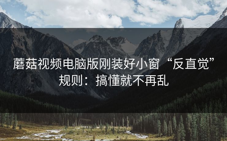 蘑菇视频电脑版刚装好小窗“反直觉”规则:搞懂就不再乱 蘑菇视频电脑版刚装好小窗“反直觉”规则:搞懂就不再乱