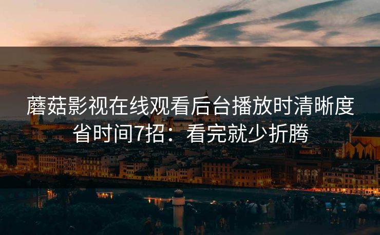 蘑菇影视在线观看后台播放时清晰度省时间7招：看完就少折腾