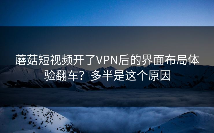 蘑菇短视频开了VPN后的界面布局体验翻车？多半是这个原因