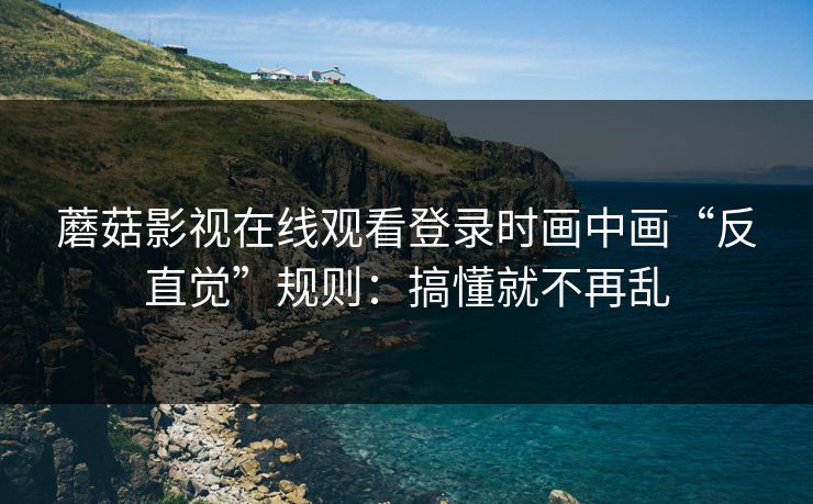 蘑菇影视在线观看登录时画中画“反直觉”规则：搞懂就不再乱