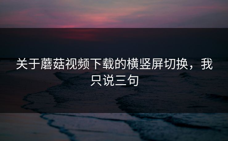 关于蘑菇视频下载的横竖屏切换，我只说三句
