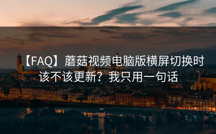 【FAQ】蘑菇视频电脑版横屏切换时该不该更新？我只用一句话