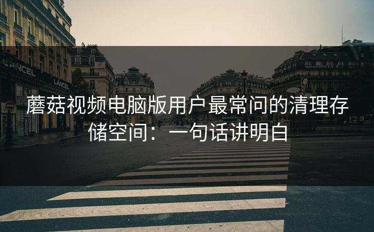 蘑菇视频电脑版用户最常问的清理存储空间：一句话讲明白