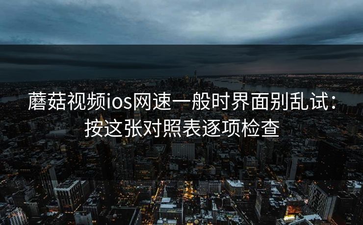 蘑菇视频ios网速一般时界面别乱试：按这张对照表逐项检查