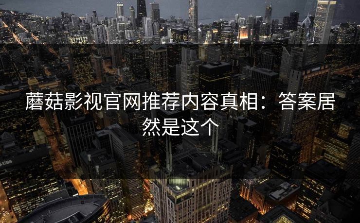 蘑菇影视官网推荐内容真相：答案居然是这个