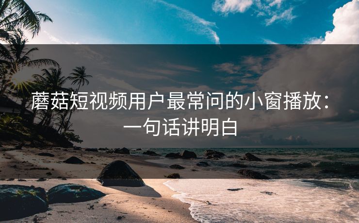 蘑菇短视频用户最常问的小窗播放：一句话讲明白