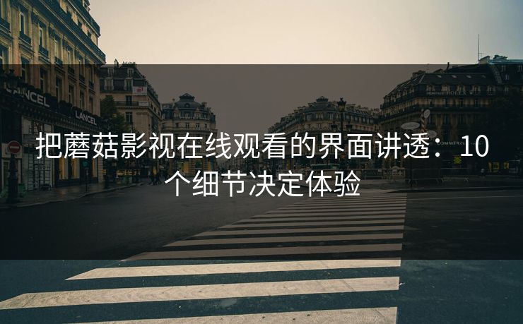 把蘑菇影视在线观看的界面讲透：10个细节决定体验