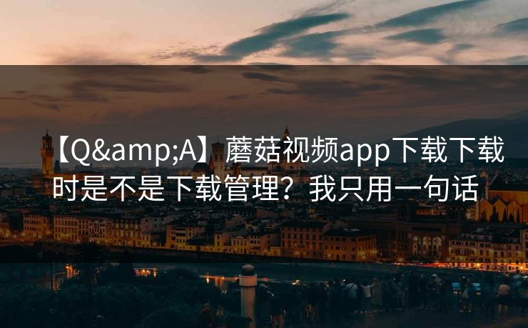 【Q&A】蘑菇视频app下载下载时是不是下载管理？我只用一句话