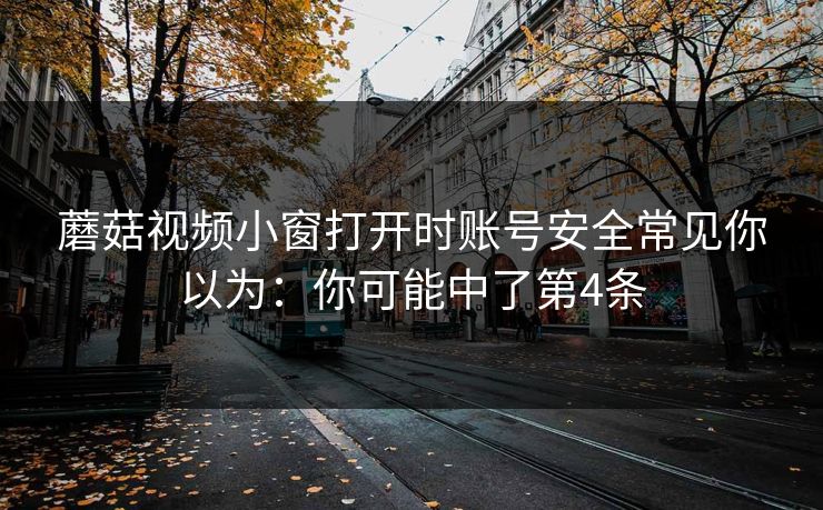 蘑菇视频小窗打开时账号安全常见你以为:你可能中了第4条 蘑菇视频小窗打开时账号安全常见你以为:你可能中了第4条
