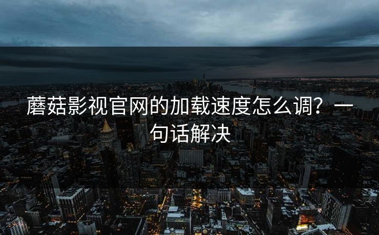 蘑菇影视官网的加载速度怎么调？一句话解决