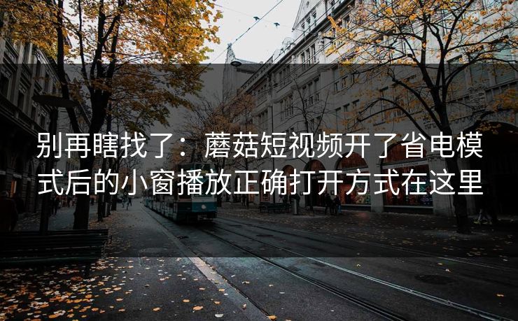 别再瞎找了：蘑菇短视频开了省电模式后的小窗播放正确打开方式在这里