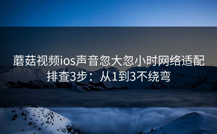 蘑菇视频ios声音忽大忽小时网络适配排查3步:从1到3不绕弯 蘑菇视频ios声音忽大忽小时网络适配排查3步:从1到3不绕弯