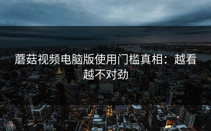 蘑菇视频电脑版使用门槛真相:越看越不对劲 蘑菇视频电脑版使用门槛真相:越看越不对劲
