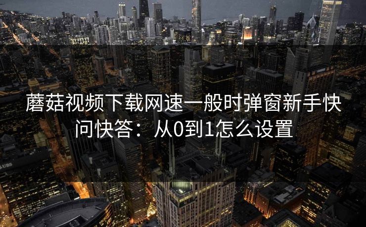蘑菇视频下载网速一般时弹窗新手快问快答:从0到1怎么设置 蘑菇视频下载网速一般时弹窗新手快问快答:从0到1怎么设置