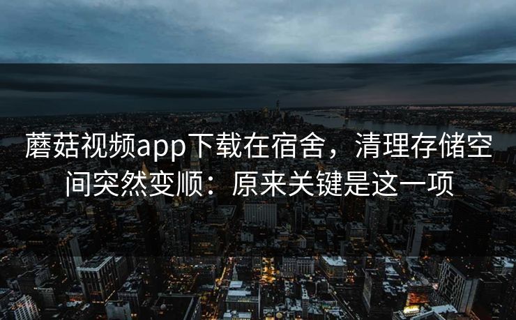 蘑菇视频app下载在宿舍,清理存储空间突然变顺:原来关键是这一项 蘑菇视频app下载在宿舍,清理存储空间突然变顺:原来关键是这一项