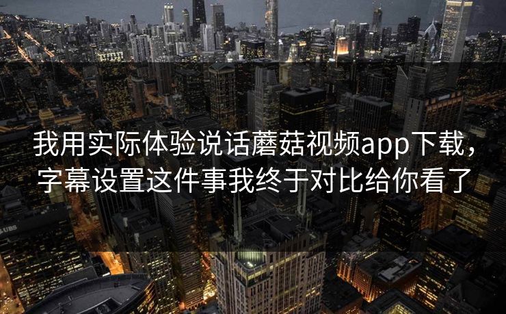 我用实际体验说话蘑菇视频app下载，字幕设置这件事我终于对比给你看了