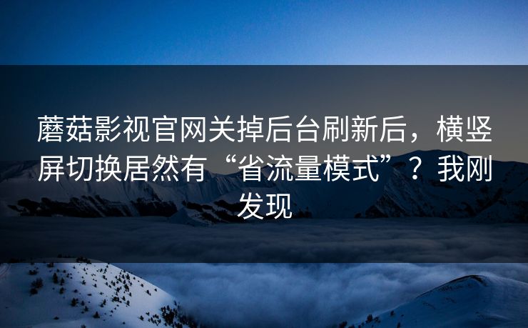 蘑菇影视官网关掉后台刷新后，横竖屏切换居然有“省流量模式”？我刚发现