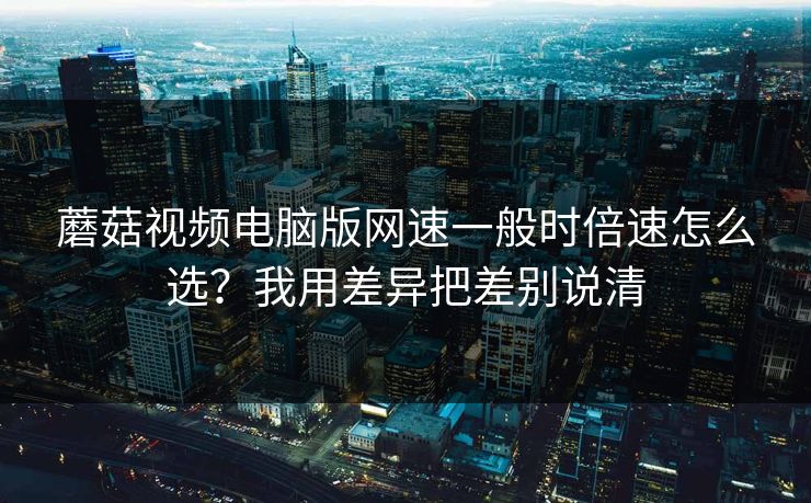 蘑菇视频电脑版网速一般时倍速怎么选?我用差异把差别说清 蘑菇视频电脑版网速一般时倍速怎么选?我用差异把差别说清