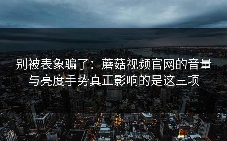 别被表象骗了：蘑菇视频官网的音量与亮度手势真正影响的是这三项