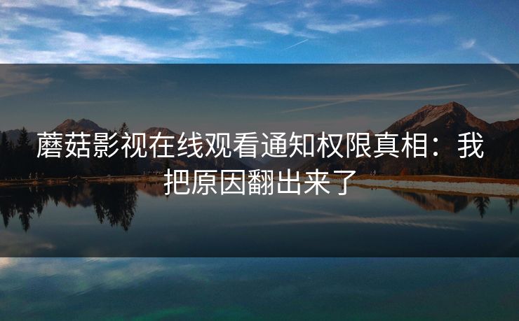 蘑菇影视在线观看通知权限真相:我把原因翻出来了 蘑菇影视在线观看通知权限真相:我把原因翻出来了