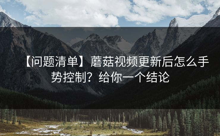 【问题清单】蘑菇视频更新后怎么手势控制?给你一个结论 【问题清单】蘑菇视频更新后怎么手势控制?给你一个结论