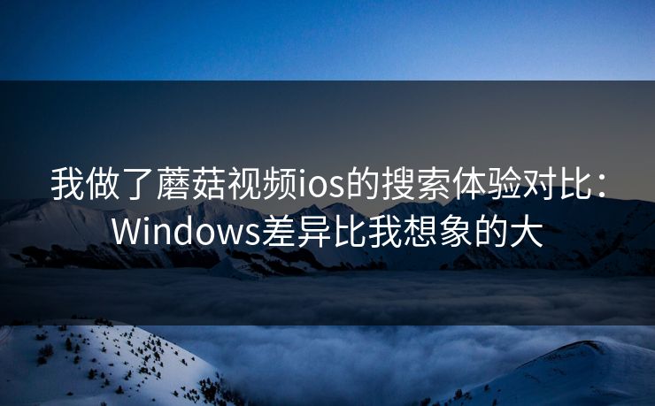 我做了蘑菇视频ios的搜索体验对比：Windows差异比我想象的大