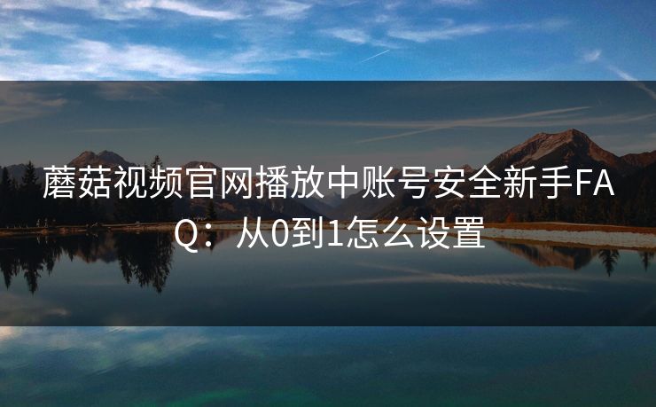 蘑菇视频官网播放中账号安全新手FAQ：从0到1怎么设置