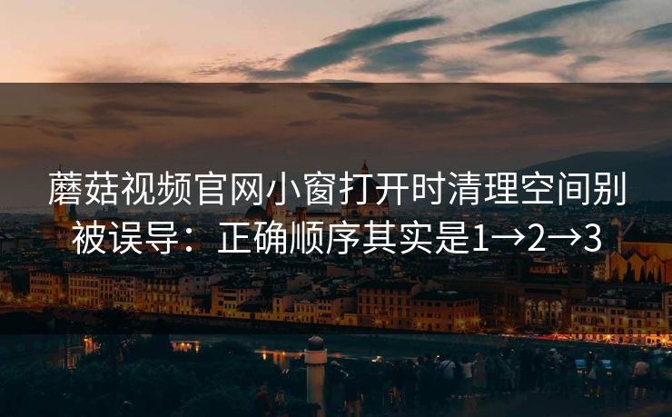 蘑菇视频官网小窗打开时清理空间别被误导:正确顺序其实是1→2→3 蘑菇视频官网小窗打开时清理空间别被误导:正确顺序其实是1→2→3