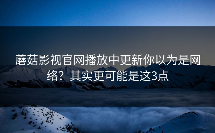 蘑菇影视官网播放中更新你以为是网络？其实更可能是这3点