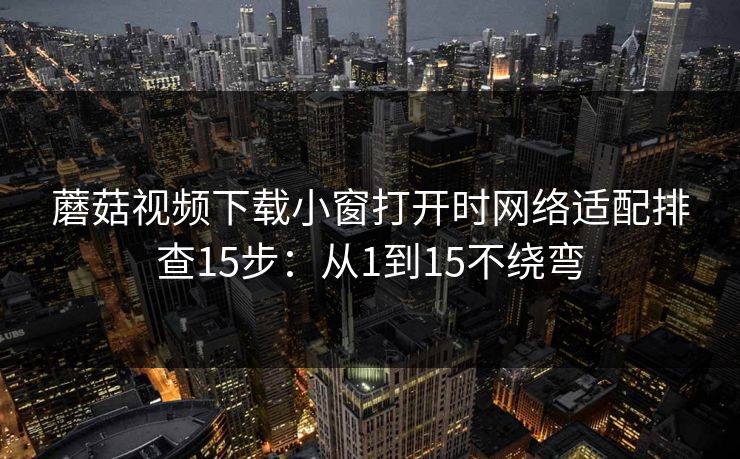 蘑菇视频下载小窗打开时网络适配排查15步：从1到15不绕弯